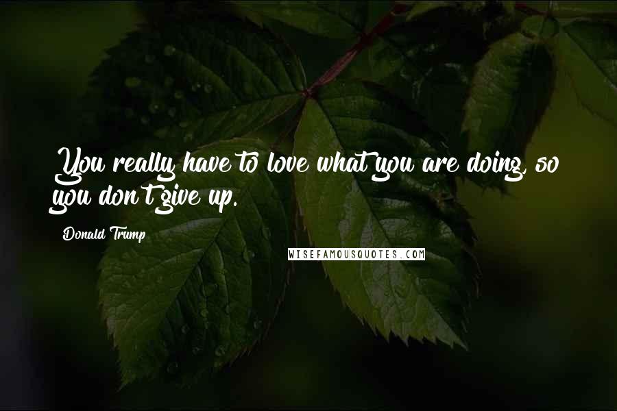 Donald Trump Quotes: You really have to love what you are doing, so you don't give up.