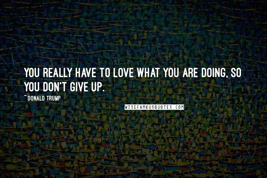 Donald Trump Quotes: You really have to love what you are doing, so you don't give up.