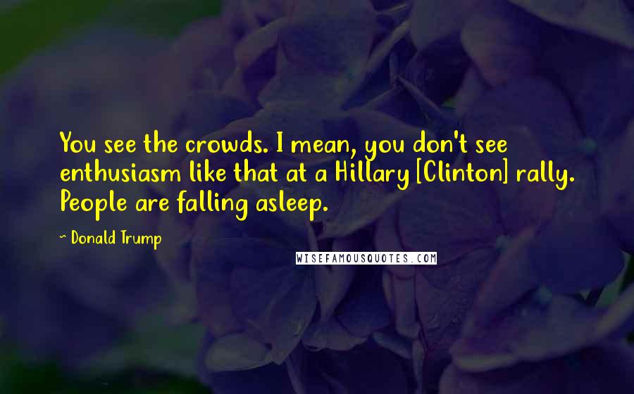 Donald Trump Quotes: You see the crowds. I mean, you don't see enthusiasm like that at a Hillary [Clinton] rally. People are falling asleep.