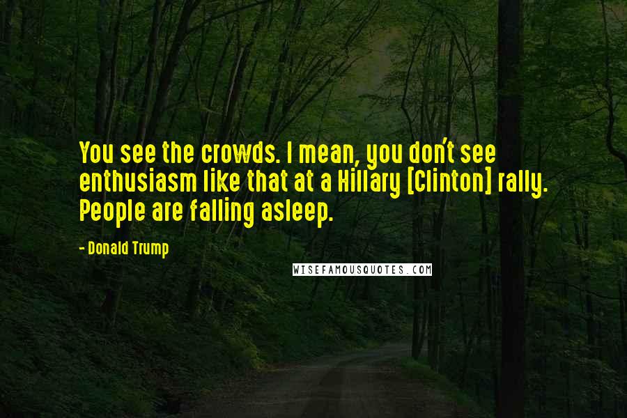 Donald Trump Quotes: You see the crowds. I mean, you don't see enthusiasm like that at a Hillary [Clinton] rally. People are falling asleep.