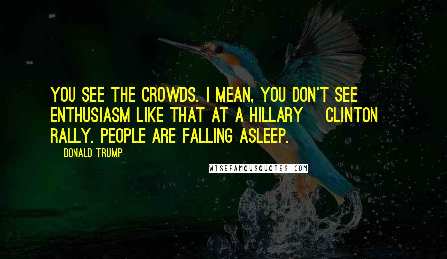 Donald Trump Quotes: You see the crowds. I mean, you don't see enthusiasm like that at a Hillary [Clinton] rally. People are falling asleep.