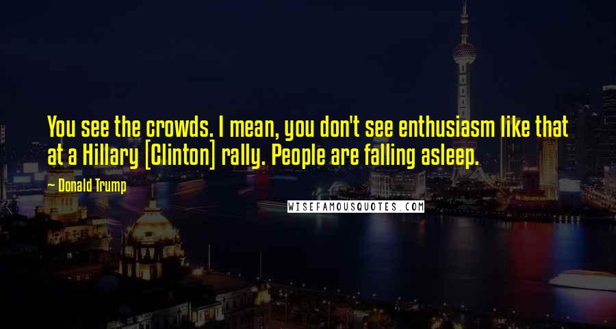 Donald Trump Quotes: You see the crowds. I mean, you don't see enthusiasm like that at a Hillary [Clinton] rally. People are falling asleep.