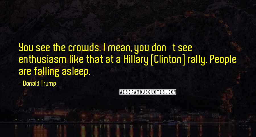 Donald Trump Quotes: You see the crowds. I mean, you don't see enthusiasm like that at a Hillary [Clinton] rally. People are falling asleep.