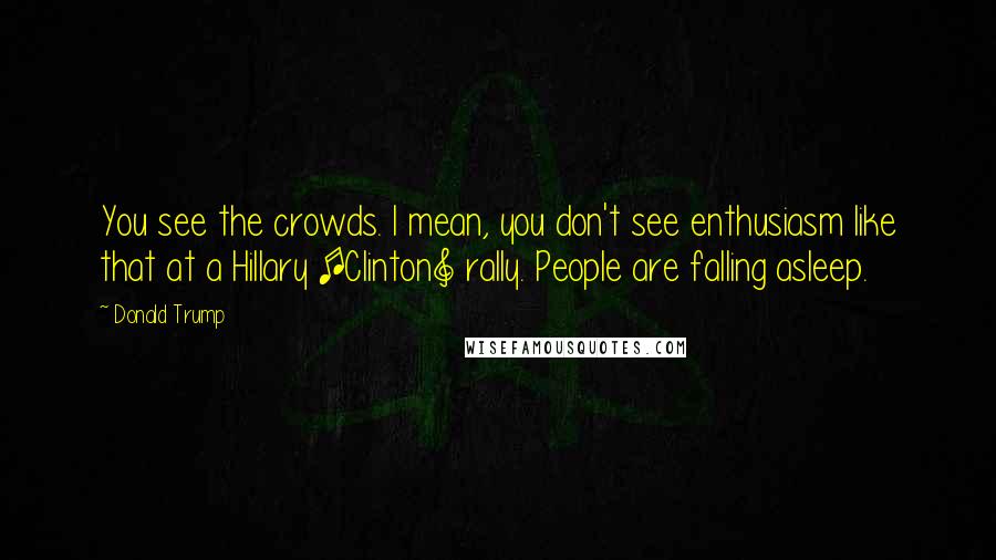 Donald Trump Quotes: You see the crowds. I mean, you don't see enthusiasm like that at a Hillary [Clinton] rally. People are falling asleep.