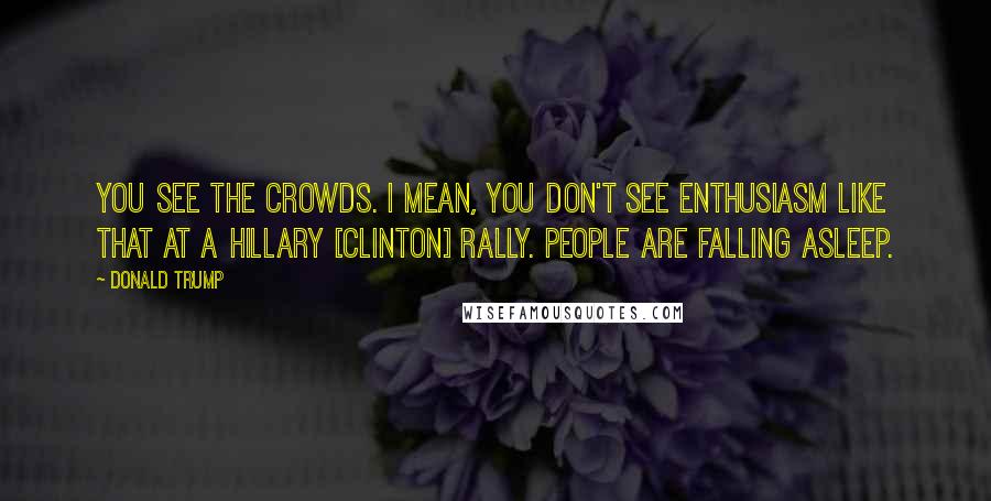 Donald Trump Quotes: You see the crowds. I mean, you don't see enthusiasm like that at a Hillary [Clinton] rally. People are falling asleep.