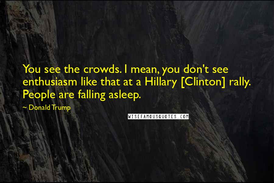 Donald Trump Quotes: You see the crowds. I mean, you don't see enthusiasm like that at a Hillary [Clinton] rally. People are falling asleep.