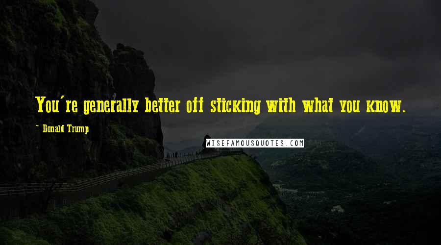 Donald Trump Quotes: You're generally better off sticking with what you know.