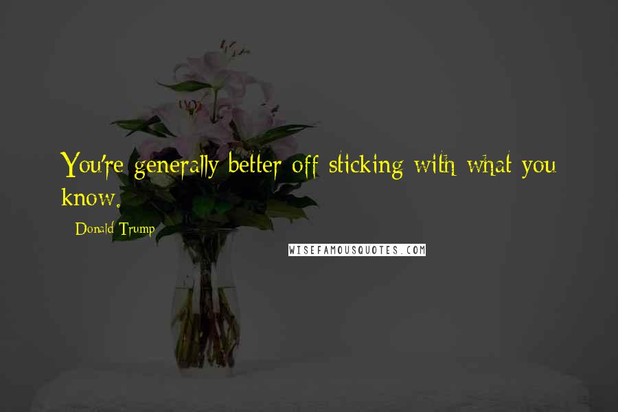 Donald Trump Quotes: You're generally better off sticking with what you know.