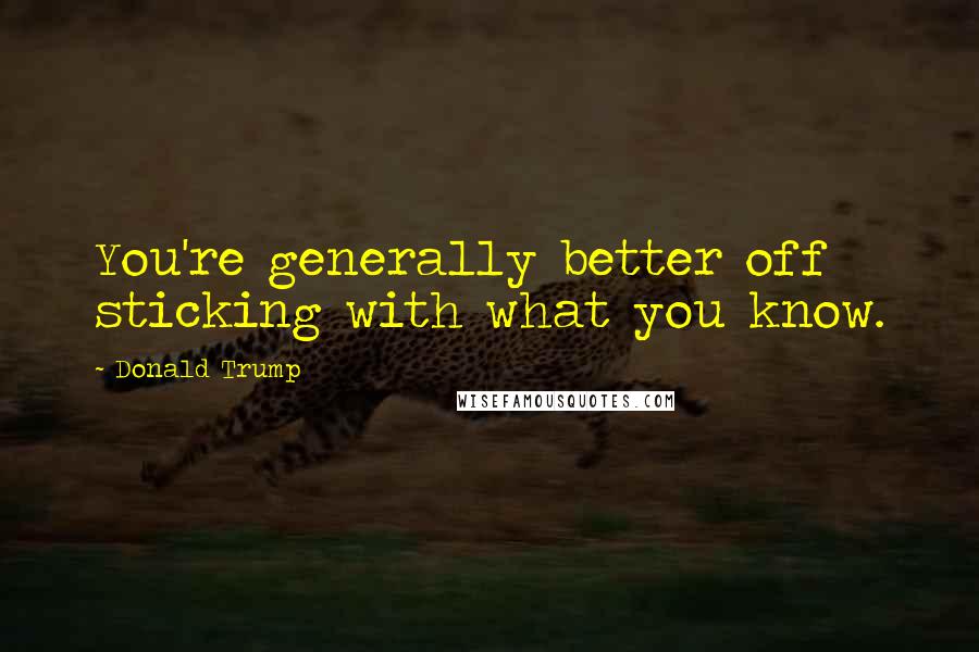 Donald Trump Quotes: You're generally better off sticking with what you know.