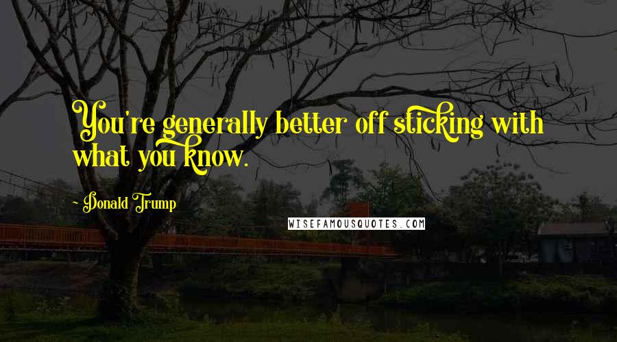 Donald Trump Quotes: You're generally better off sticking with what you know.