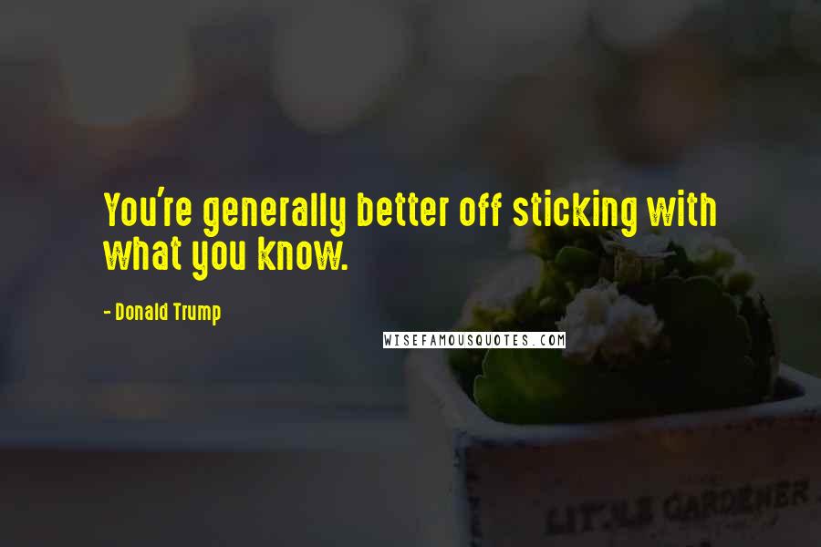 Donald Trump Quotes: You're generally better off sticking with what you know.