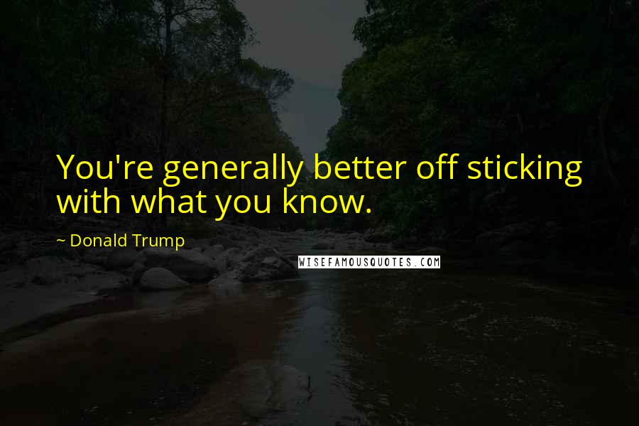 Donald Trump Quotes: You're generally better off sticking with what you know.