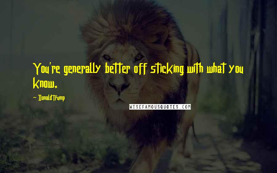 Donald Trump Quotes: You're generally better off sticking with what you know.