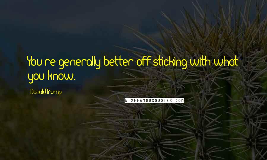 Donald Trump Quotes: You're generally better off sticking with what you know.