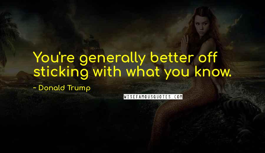 Donald Trump Quotes: You're generally better off sticking with what you know.