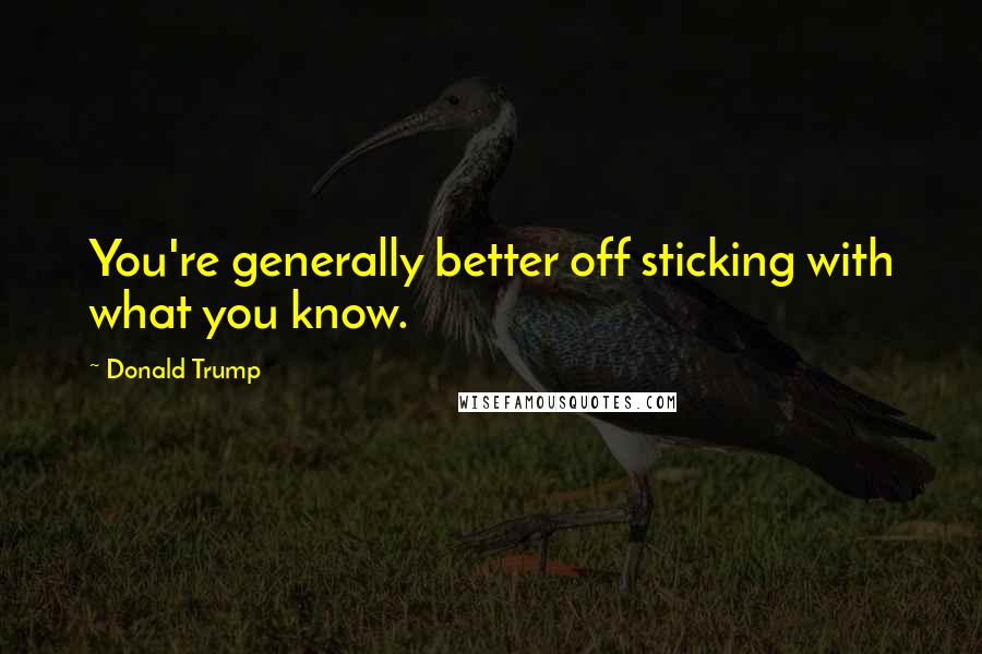 Donald Trump Quotes: You're generally better off sticking with what you know.