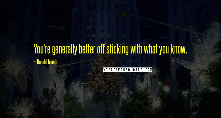 Donald Trump Quotes: You're generally better off sticking with what you know.