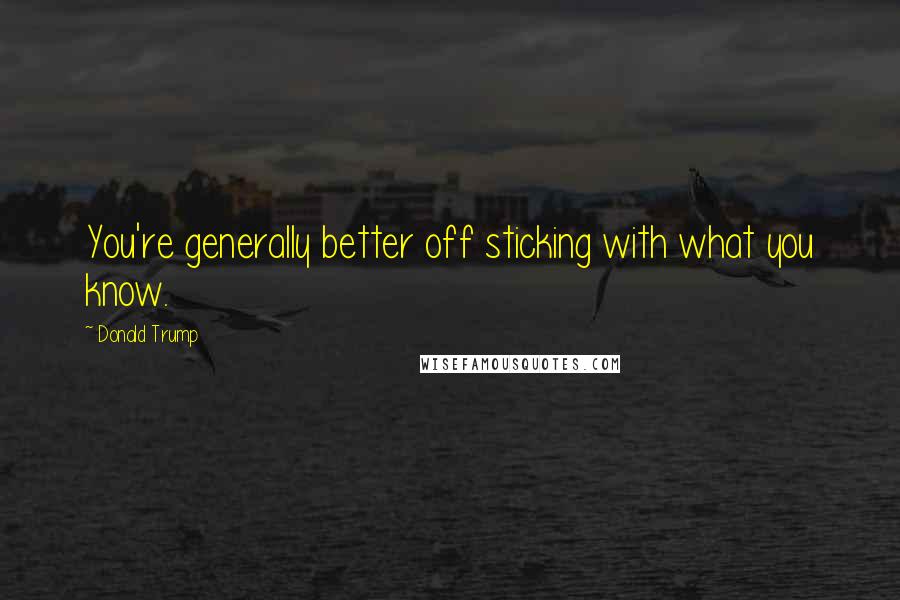 Donald Trump Quotes: You're generally better off sticking with what you know.