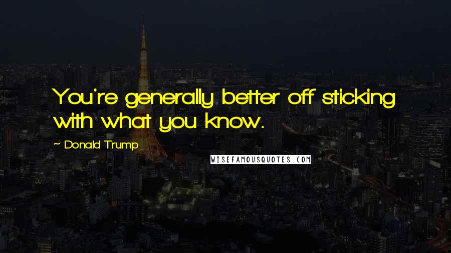 Donald Trump Quotes: You're generally better off sticking with what you know.