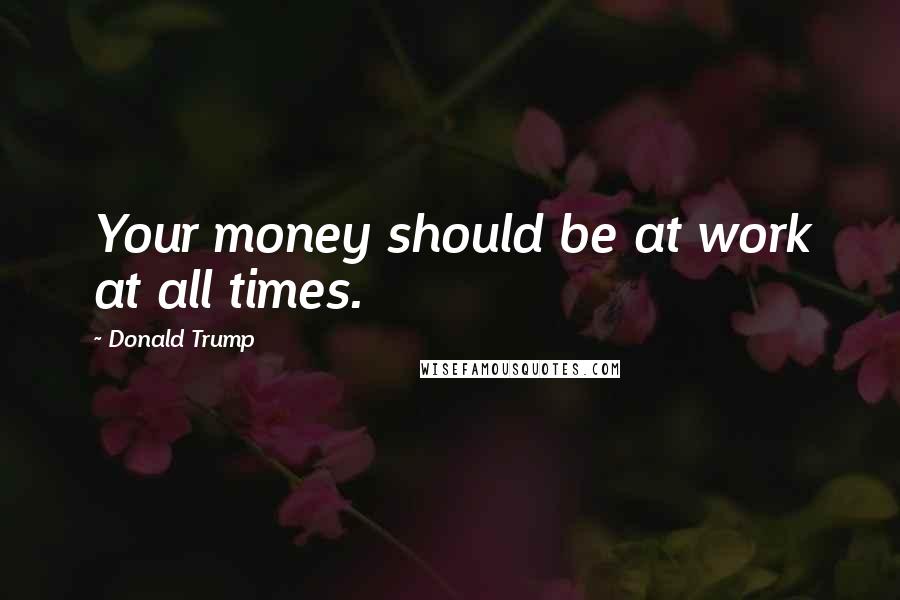Donald Trump Quotes: Your money should be at work at all times.