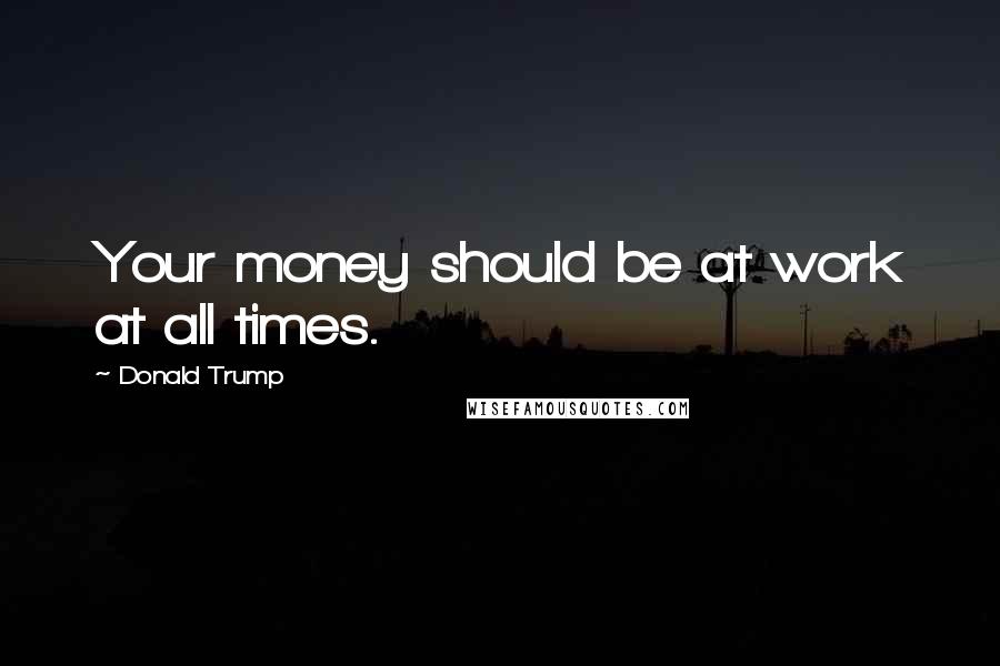 Donald Trump Quotes: Your money should be at work at all times.