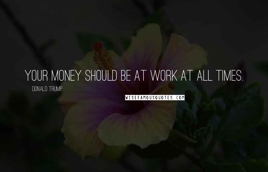 Donald Trump Quotes: Your money should be at work at all times.