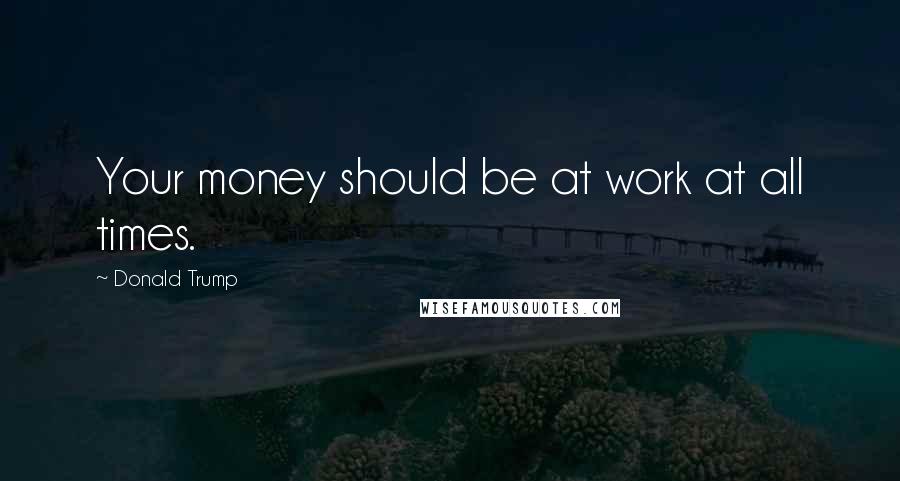 Donald Trump Quotes: Your money should be at work at all times.