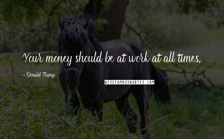 Donald Trump Quotes: Your money should be at work at all times.