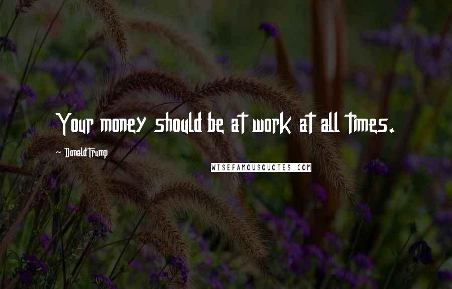 Donald Trump Quotes: Your money should be at work at all times.
