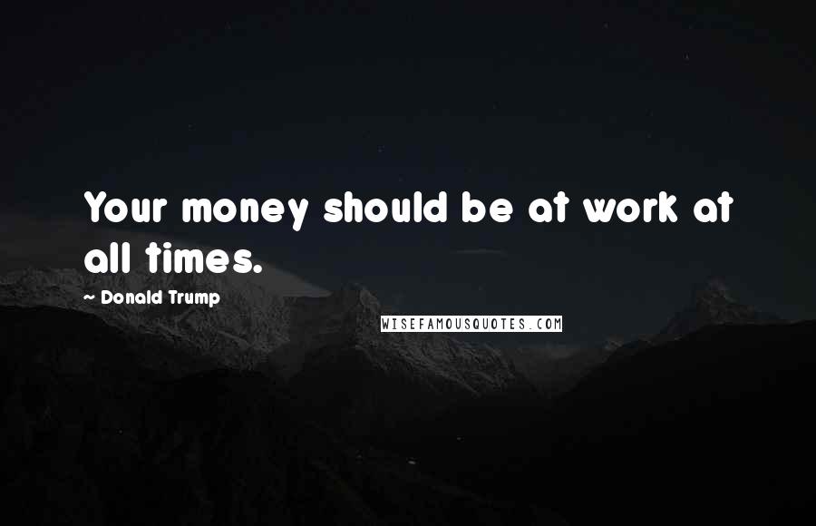 Donald Trump Quotes: Your money should be at work at all times.