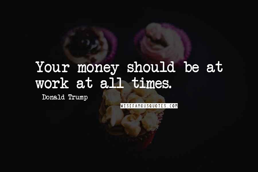 Donald Trump Quotes: Your money should be at work at all times.