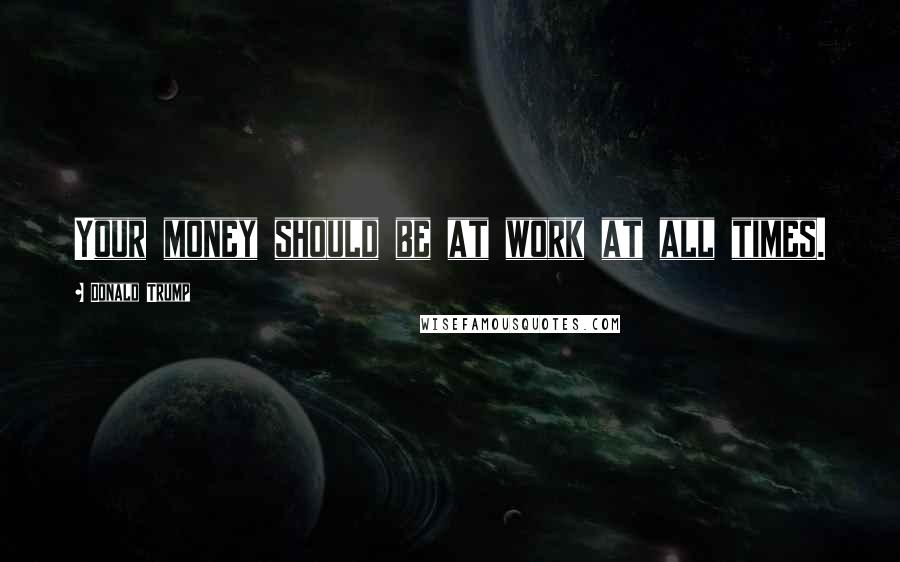 Donald Trump Quotes: Your money should be at work at all times.