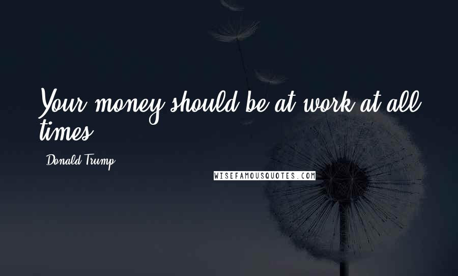 Donald Trump Quotes: Your money should be at work at all times.