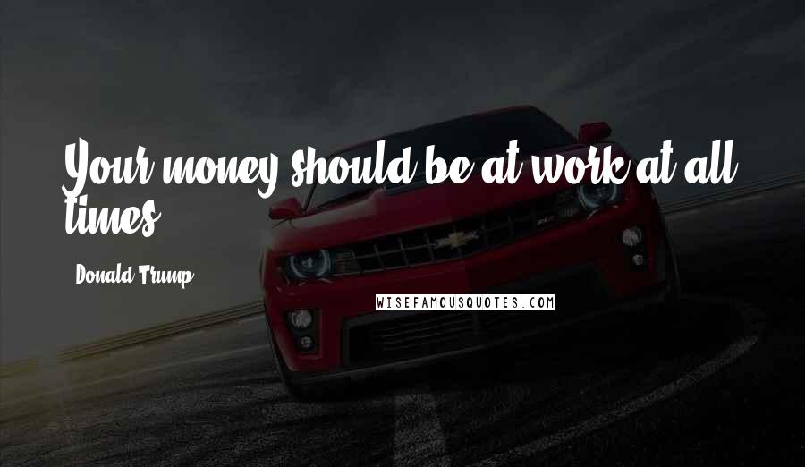 Donald Trump Quotes: Your money should be at work at all times.