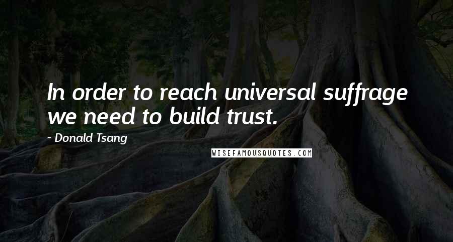 Donald Tsang Quotes: In order to reach universal suffrage we need to build trust.