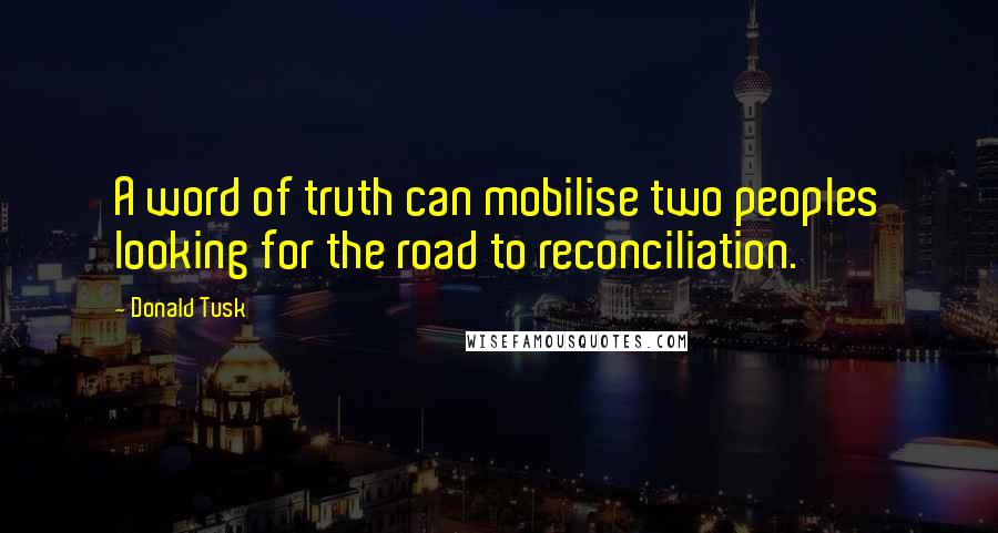 Donald Tusk Quotes: A word of truth can mobilise two peoples looking for the road to reconciliation.