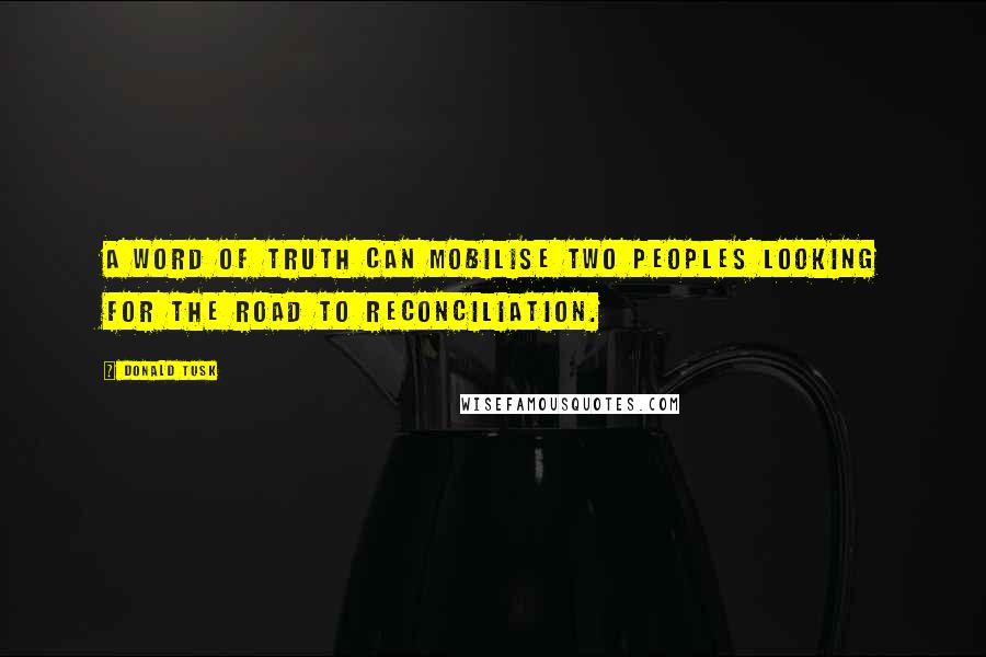 Donald Tusk Quotes: A word of truth can mobilise two peoples looking for the road to reconciliation.