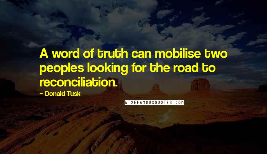 Donald Tusk Quotes: A word of truth can mobilise two peoples looking for the road to reconciliation.