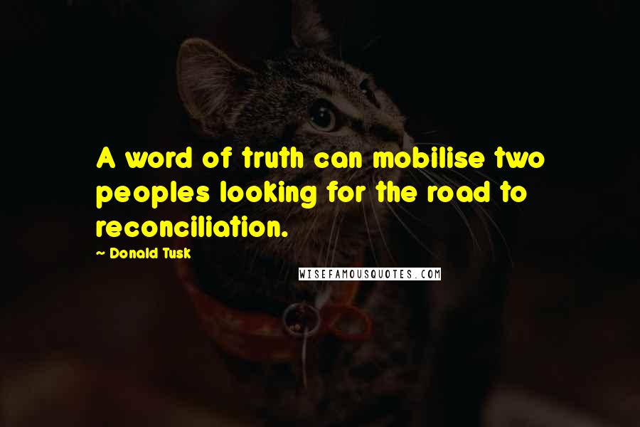 Donald Tusk Quotes: A word of truth can mobilise two peoples looking for the road to reconciliation.