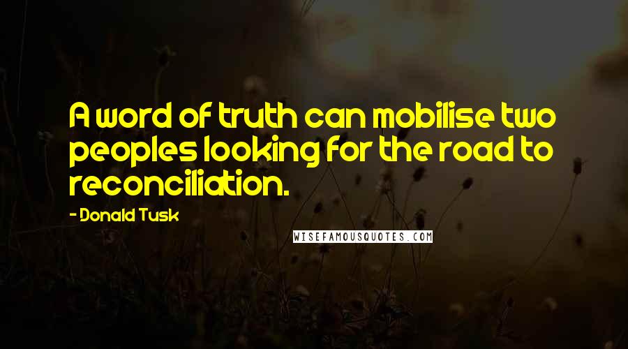 Donald Tusk Quotes: A word of truth can mobilise two peoples looking for the road to reconciliation.