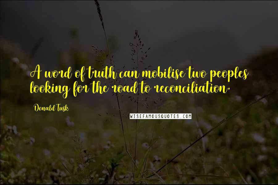 Donald Tusk Quotes: A word of truth can mobilise two peoples looking for the road to reconciliation.