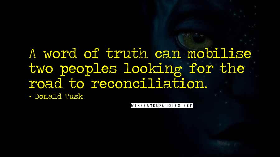 Donald Tusk Quotes: A word of truth can mobilise two peoples looking for the road to reconciliation.