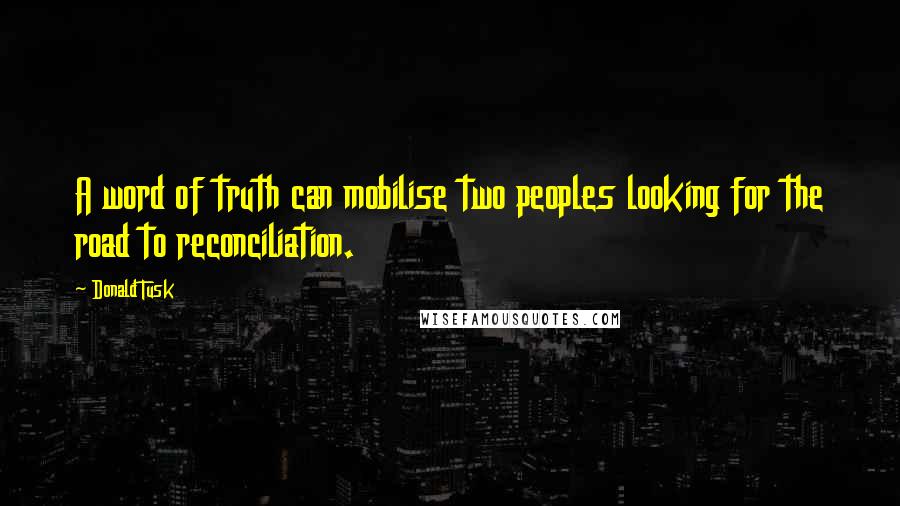 Donald Tusk Quotes: A word of truth can mobilise two peoples looking for the road to reconciliation.