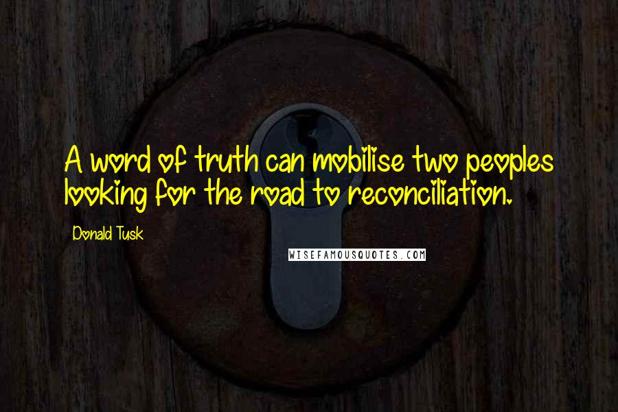 Donald Tusk Quotes: A word of truth can mobilise two peoples looking for the road to reconciliation.