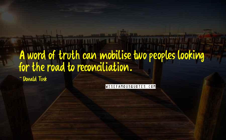 Donald Tusk Quotes: A word of truth can mobilise two peoples looking for the road to reconciliation.