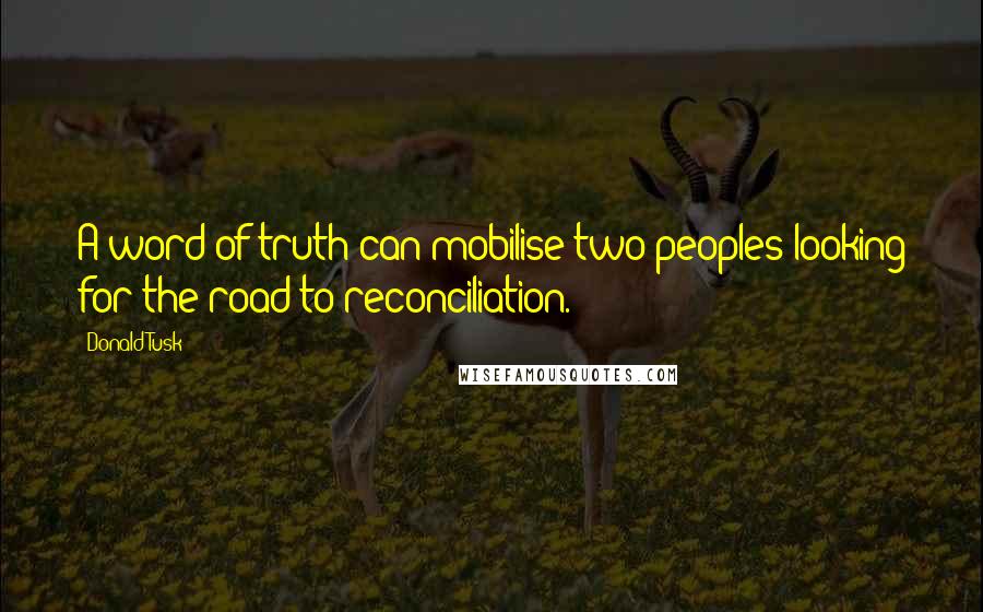 Donald Tusk Quotes: A word of truth can mobilise two peoples looking for the road to reconciliation.