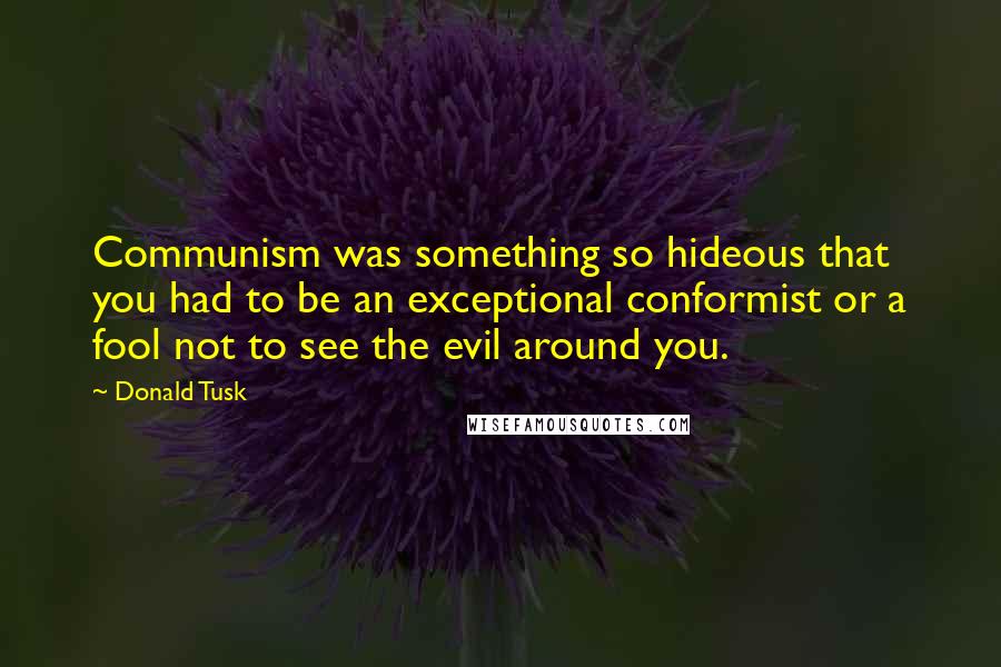 Donald Tusk Quotes: Communism was something so hideous that you had to be an exceptional conformist or a fool not to see the evil around you.