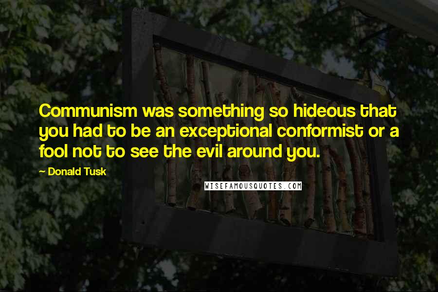 Donald Tusk Quotes: Communism was something so hideous that you had to be an exceptional conformist or a fool not to see the evil around you.