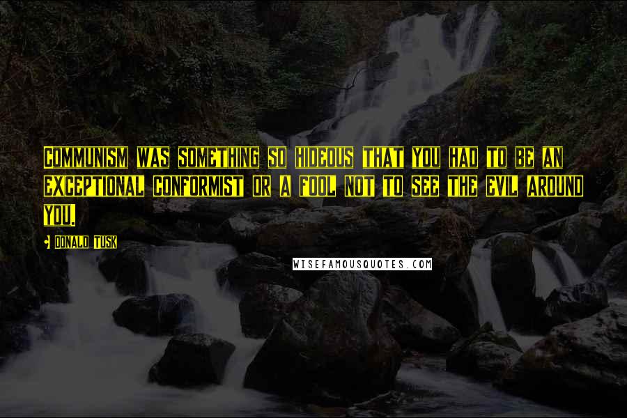 Donald Tusk Quotes: Communism was something so hideous that you had to be an exceptional conformist or a fool not to see the evil around you.