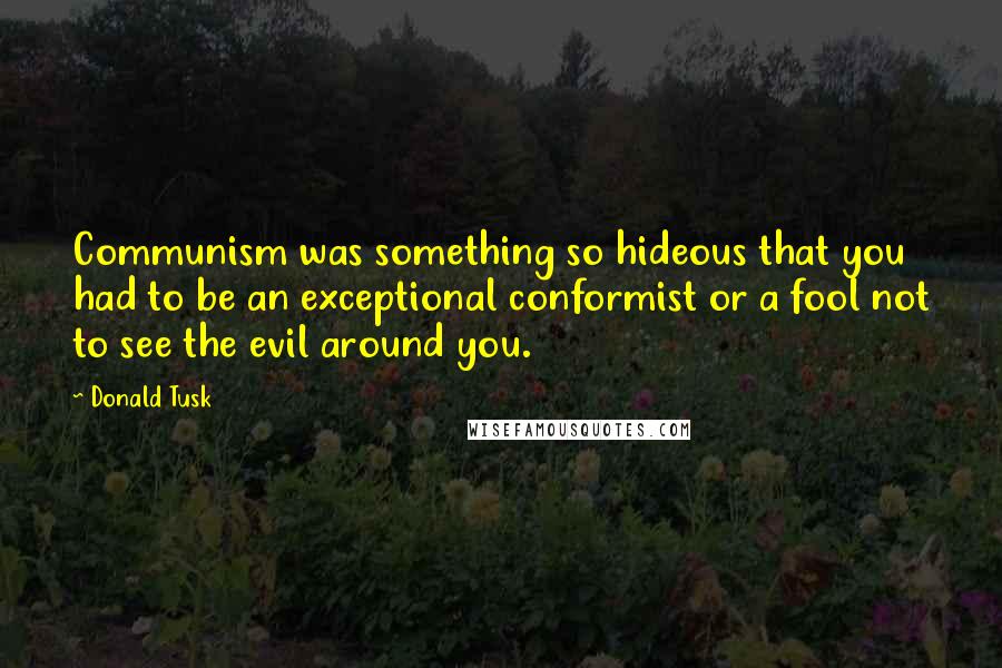 Donald Tusk Quotes: Communism was something so hideous that you had to be an exceptional conformist or a fool not to see the evil around you.